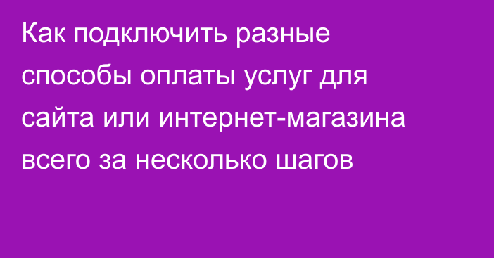 Как подключить разные способы оплаты услуг для сайта или интернет-магазина всего за несколько шагов