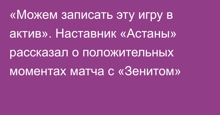 «Можем записать эту игру в актив». Наставник «Астаны» рассказал о положительных моментах матча с «Зенитом»