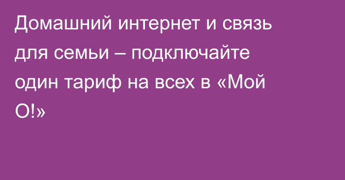 Домашний интернет и связь для семьи – подключайте один тариф на всех в «Мой О!»