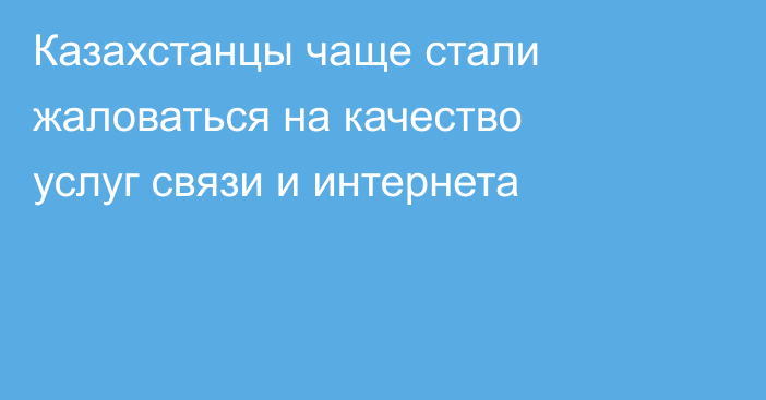 Казахстанцы чаще стали жаловаться на качество услуг связи и интернета