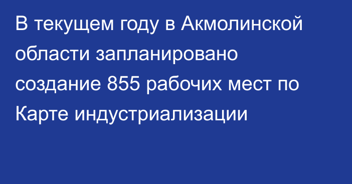 В текущем году в Акмолинской области запланировано создание 855 рабочих мест по Карте индустриализации