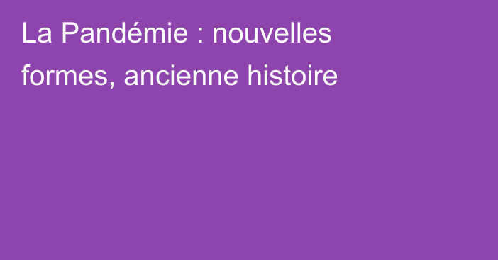 La Pandémie : nouvelles formes, ancienne histoire