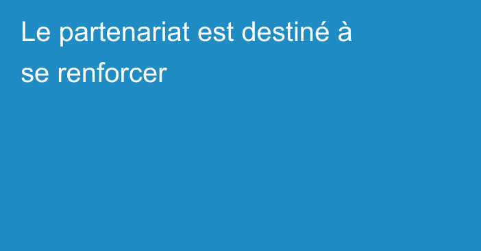 Le partenariat est destiné à se renforcer